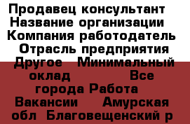 Продавец-консультант › Название организации ­ Компания-работодатель › Отрасль предприятия ­ Другое › Минимальный оклад ­ 12 000 - Все города Работа » Вакансии   . Амурская обл.,Благовещенский р-н